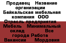 Продавец › Название организации ­ Байкальская мебельная компания, ООО › Отрасль предприятия ­ Мебель › Минимальный оклад ­ 15 000 - Все города Работа » Вакансии   . Мордовия респ.